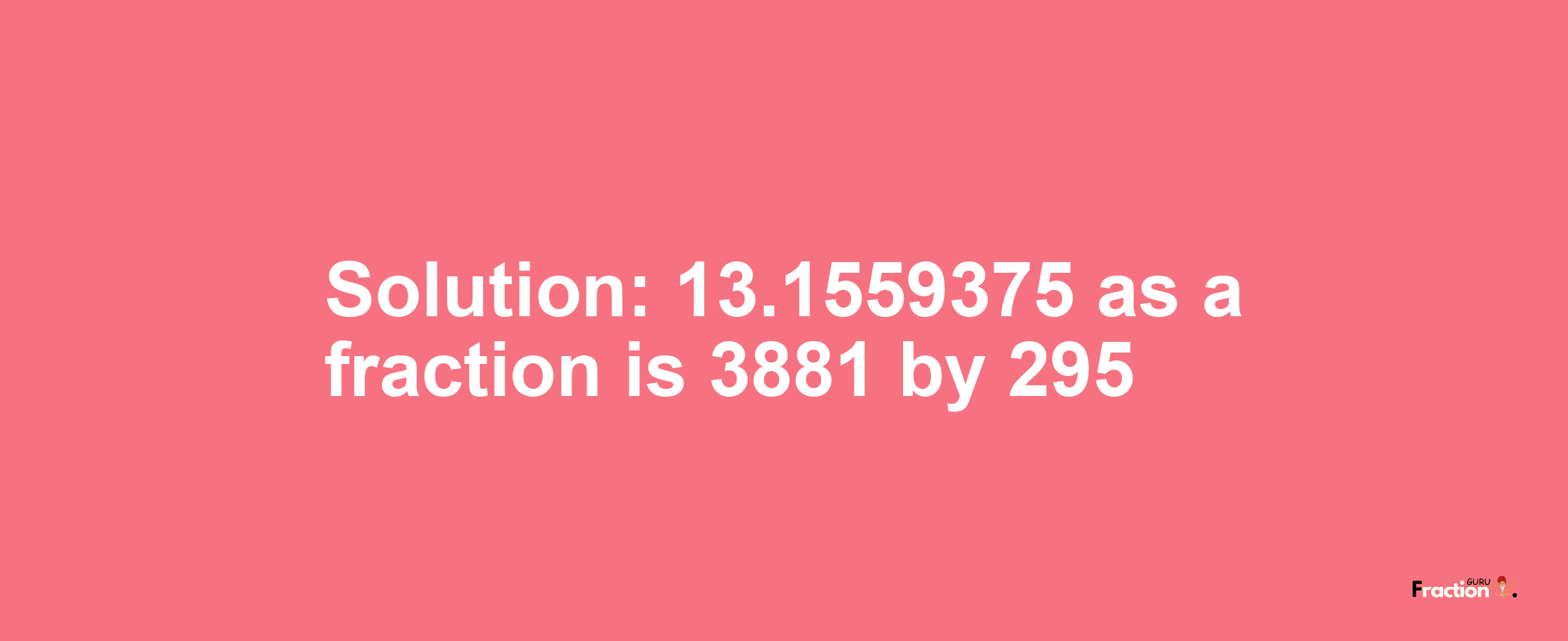 Solution:13.1559375 as a fraction is 3881/295